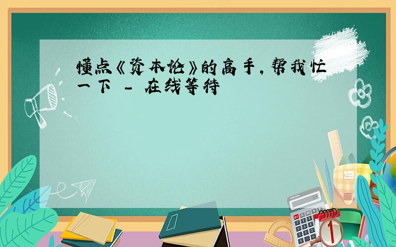 懂点《资本论》的高手,帮我忙一下　－　在线等待