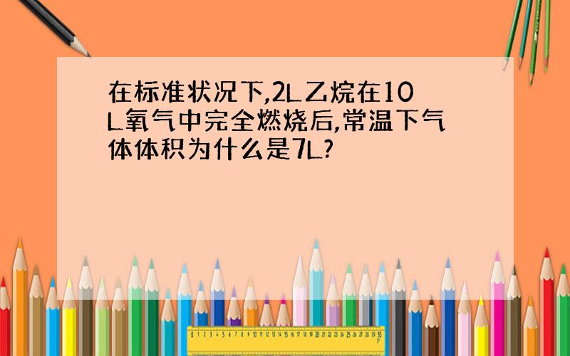 在标准状况下,2L乙烷在10L氧气中完全燃烧后,常温下气体体积为什么是7L?