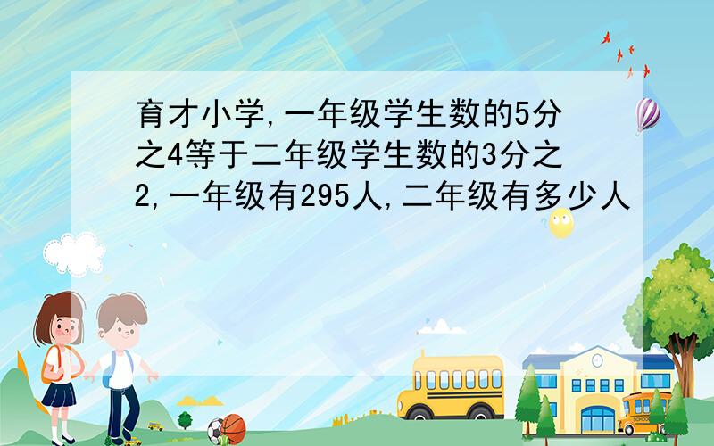 育才小学,一年级学生数的5分之4等于二年级学生数的3分之2,一年级有295人,二年级有多少人