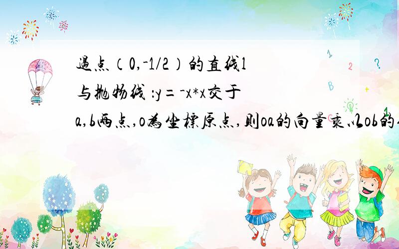 过点（0,-1/2）的直线l与抛物线 ：y=-x*x交于a,b两点,o为坐标原点,则oa的向量乘以ob的值为?