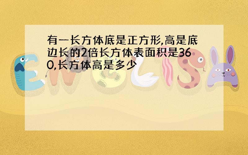 有一长方体底是正方形,高是底边长的2倍长方体表面积是360,长方体高是多少