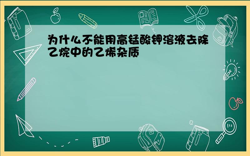 为什么不能用高锰酸钾溶液去除乙烷中的乙烯杂质