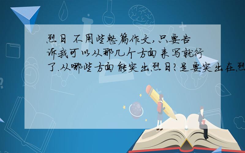 烈日 不用些整篇作文,只要告诉我可以从那几个方面来写就行了.从哪些方面能突出烈日?是要突出在烈日下天气很热，通过侧面描写