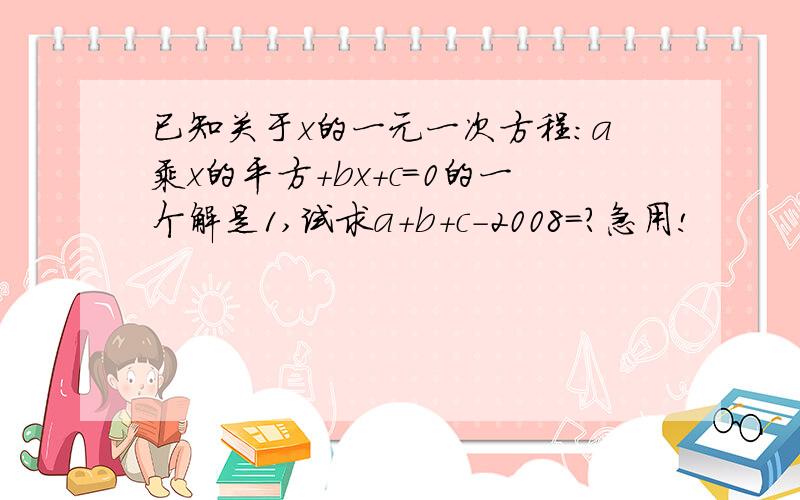 已知关于x的一元一次方程：a乘x的平方+bx+c=0的一个解是1,试求a+b+c-2008=?急用!