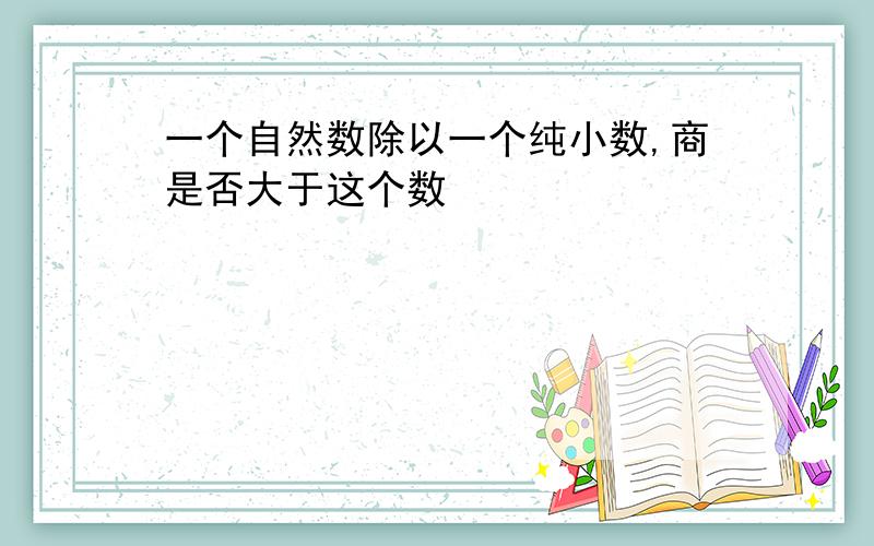 一个自然数除以一个纯小数,商是否大于这个数