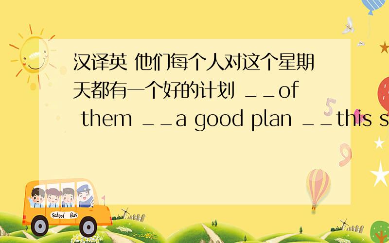 汉译英 他们每个人对这个星期天都有一个好的计划 __of them __a good plan __this sunda