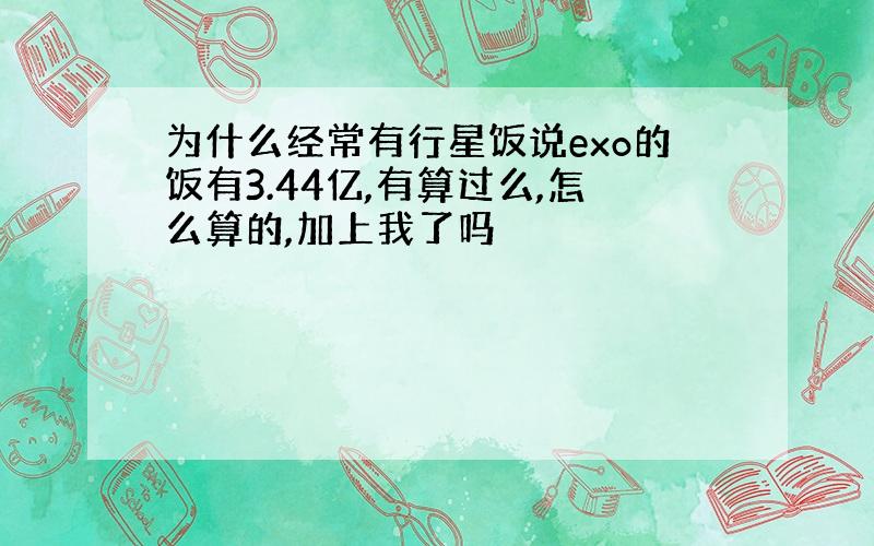 为什么经常有行星饭说exo的饭有3.44亿,有算过么,怎么算的,加上我了吗