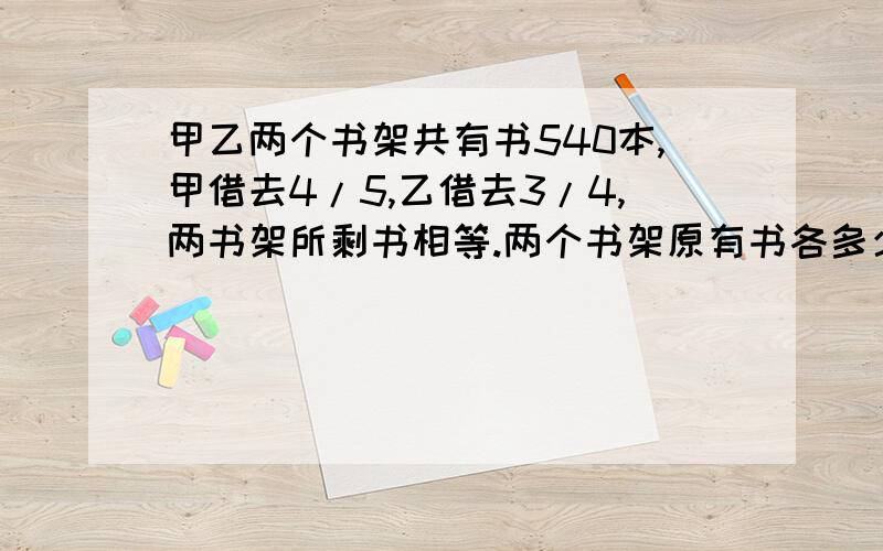 甲乙两个书架共有书540本,甲借去4/5,乙借去3/4,两书架所剩书相等.两个书架原有书各多少本?