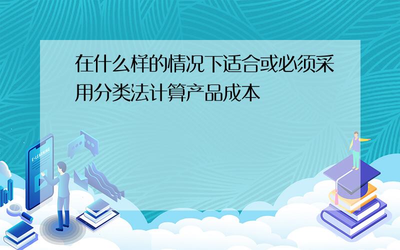 在什么样的情况下适合或必须采用分类法计算产品成本