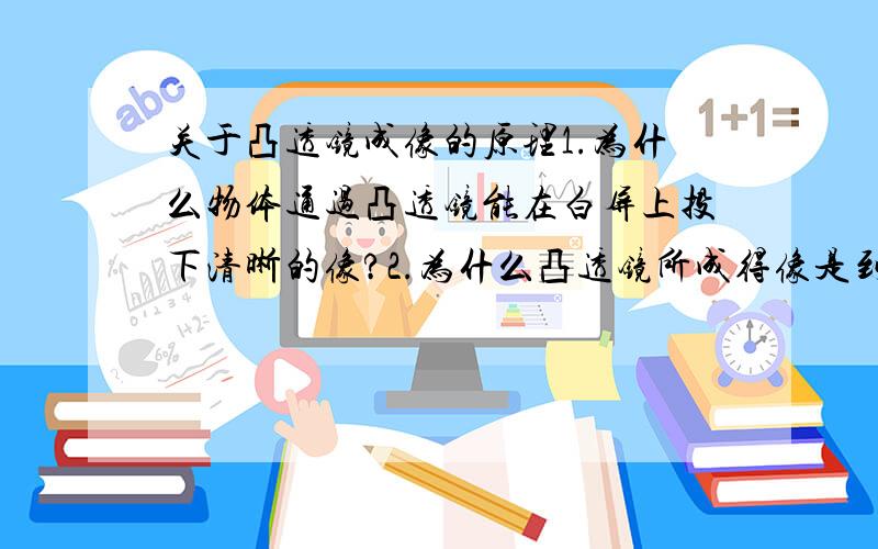 关于凸透镜成像的原理1.为什么物体通过凸透镜能在白屏上投下清晰的像?2.为什么凸透镜所成得像是到立的?答得好的我会再加分