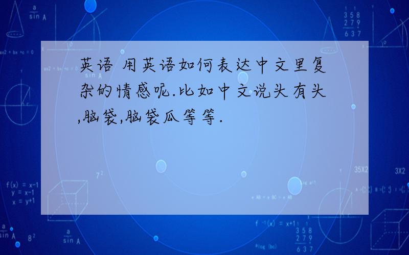 英语 用英语如何表达中文里复杂的情感呢.比如中文说头有头,脑袋,脑袋瓜等等.