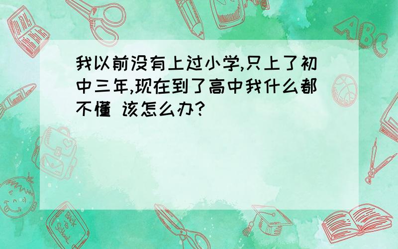 我以前没有上过小学,只上了初中三年,现在到了高中我什么都不懂 该怎么办?