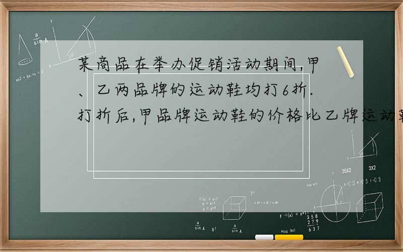 某商品在举办促销活动期间,甲、乙两品牌的运动鞋均打6折.打折后,甲品牌运动鞋的价格比乙牌运动鞋的价格