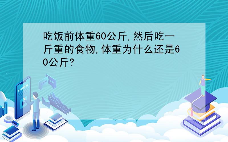 吃饭前体重60公斤,然后吃一斤重的食物,体重为什么还是60公斤?