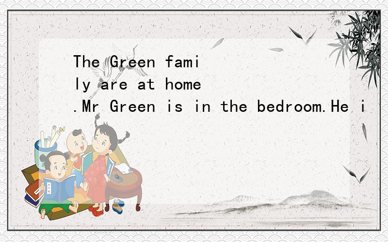 The Green family are at home.Mr Green is in the bedroom.He i