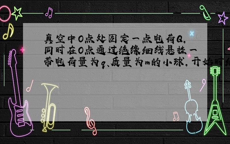 真空中O点处固定一点电荷Q,同时在O点通过绝缘细线悬挂一带电荷量为q、质量为m的小球,开始时细线与小球处在水平位置且静止