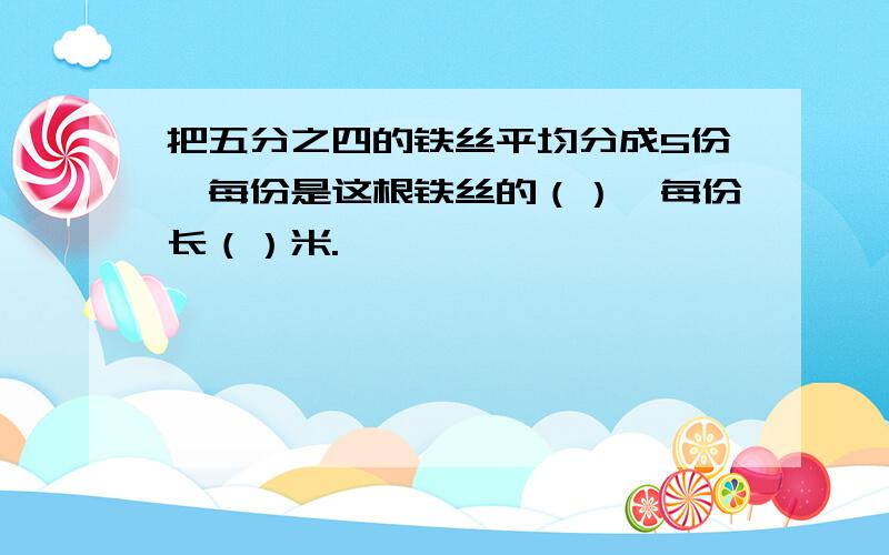 把五分之四的铁丝平均分成5份,每份是这根铁丝的（）,每份长（）米.