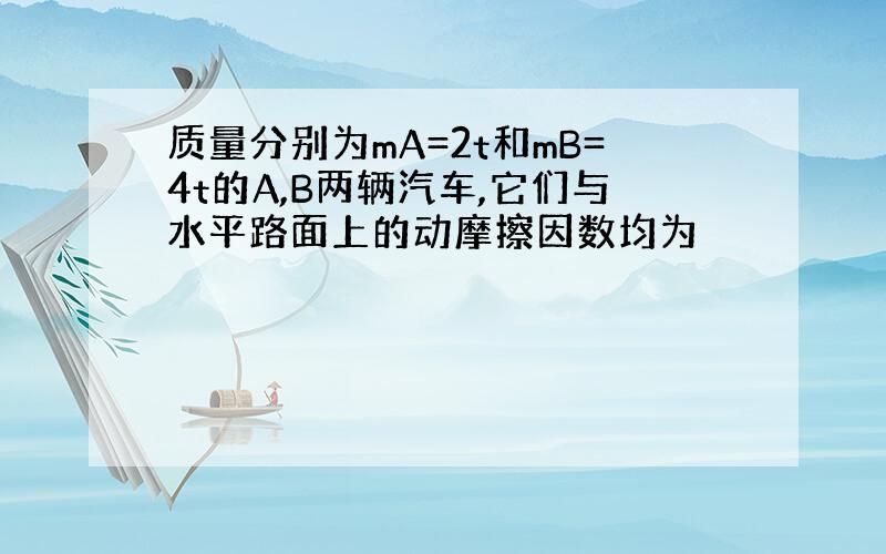 质量分别为mA=2t和mB=4t的A,B两辆汽车,它们与水平路面上的动摩擦因数均为