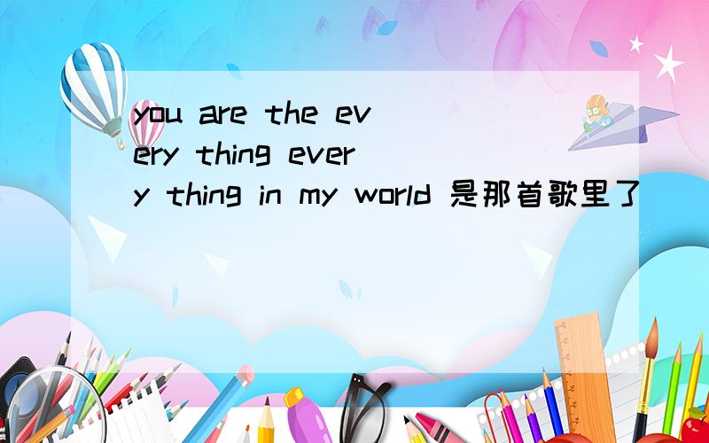 you are the every thing every thing in my world 是那首歌里了