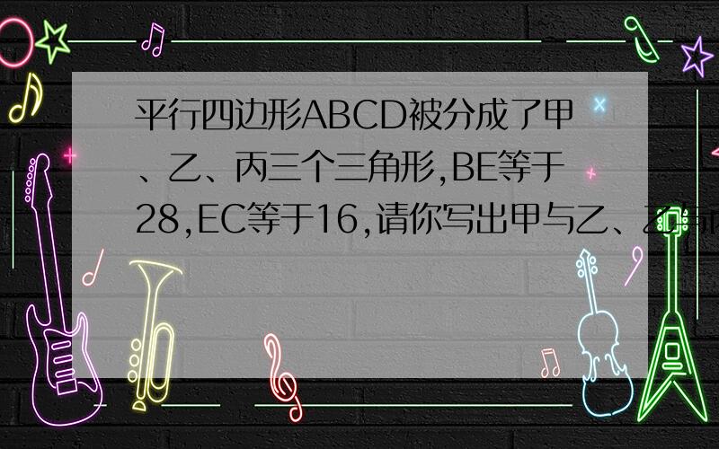 平行四边形ABCD被分成了甲、乙、丙三个三角形,BE等于28,EC等于16,请你写出甲与乙、乙与丙甲与丙面积比