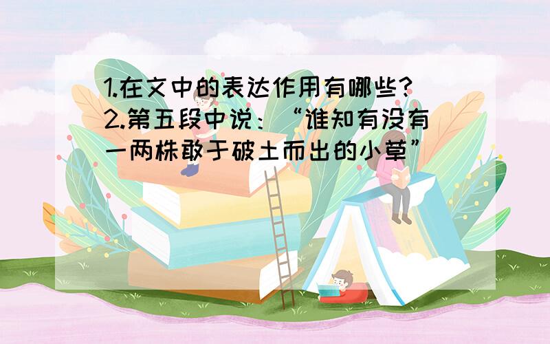 1.在文中的表达作用有哪些?2.第五段中说：“谁知有没有一两株敢于破土而出的小草”