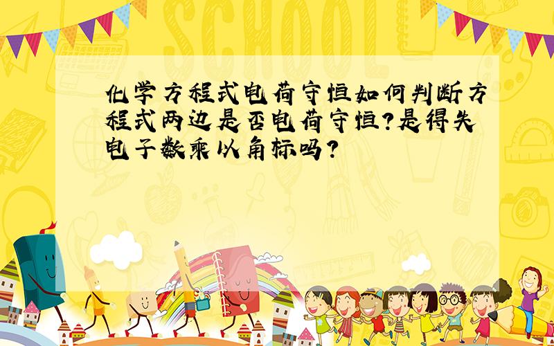 化学方程式电荷守恒如何判断方程式两边是否电荷守恒?是得失电子数乘以角标吗?