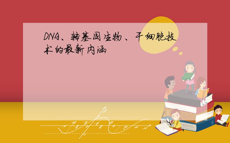 DNA、转基因生物、干细胞技术的最新内涵