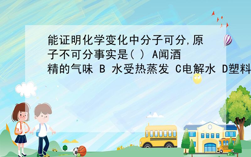 能证明化学变化中分子可分,原子不可分事实是( ) A闻酒精的气味 B 水受热蒸发 C电解水 D塑料受热变软