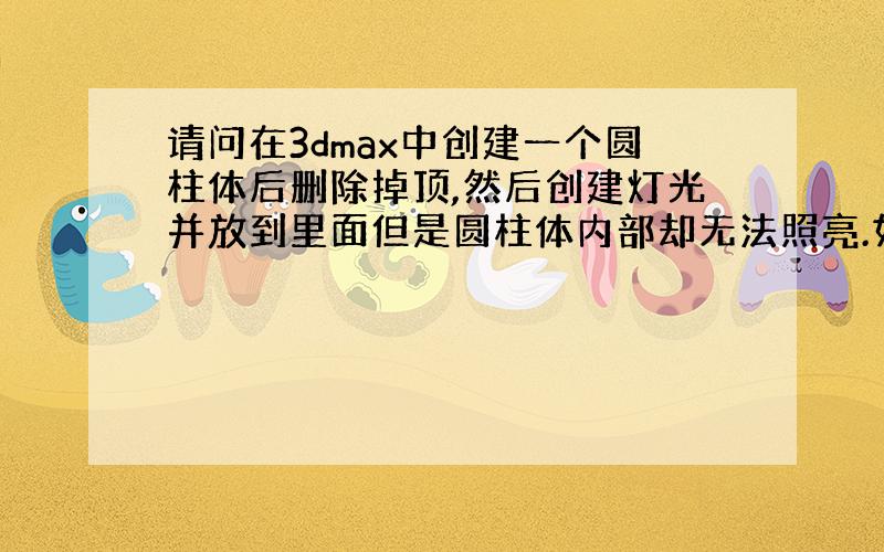 请问在3dmax中创建一个圆柱体后删除掉顶,然后创建灯光并放到里面但是圆柱体内部却无法照亮.如下图所示