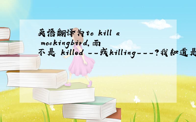 英语翻译为to kill a mockingbird,而不是 killed --或killing---?我知道是先有英文