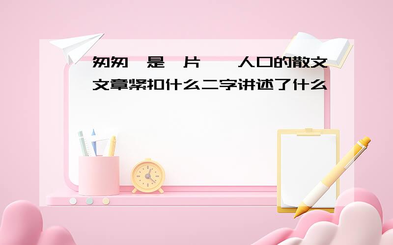 《匆匆》是一片脍炙人口的散文,文章紧扣什么二字讲述了什么