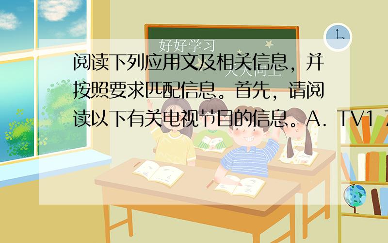 阅读下列应用文及相关信息，并按照要求匹配信息。首先，请阅读以下有关电视节目的信息。A. TV1 7:20 p.m.