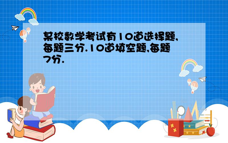 某校数学考试有10道选择题,每题三分.10道填空题,每题7分.