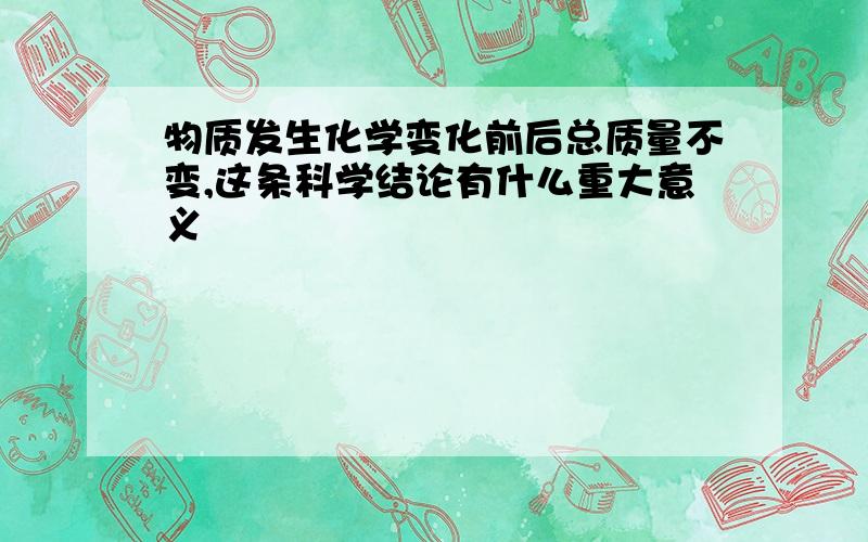 物质发生化学变化前后总质量不变,这条科学结论有什么重大意义