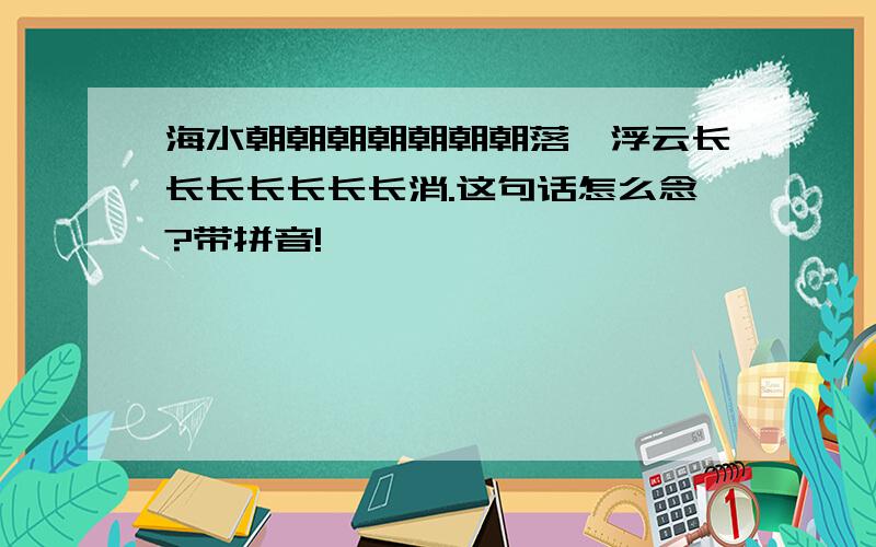 海水朝朝朝朝朝朝朝落,浮云长长长长长长长消.这句话怎么念?带拼音!