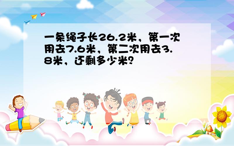 一条绳子长26.2米，第一次用去7.6米，第二次用去3.8米，还剩多少米？