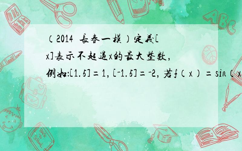 （2014•长春一模）定义[x]表示不超过x的最大整数，例如：[1.5]=1，[-1.5]=-2，若f（x）=sin（x