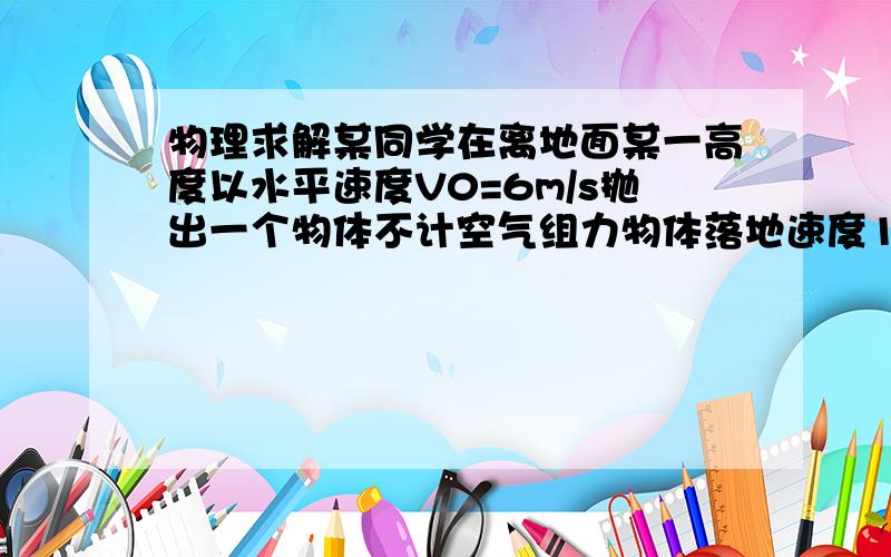 物理求解某同学在离地面某一高度以水平速度V0=6m/s抛出一个物体不计空气组力物体落地速度10m/s