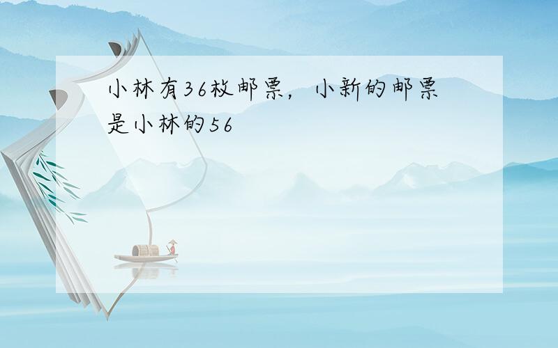 小林有36枚邮票，小新的邮票是小林的56