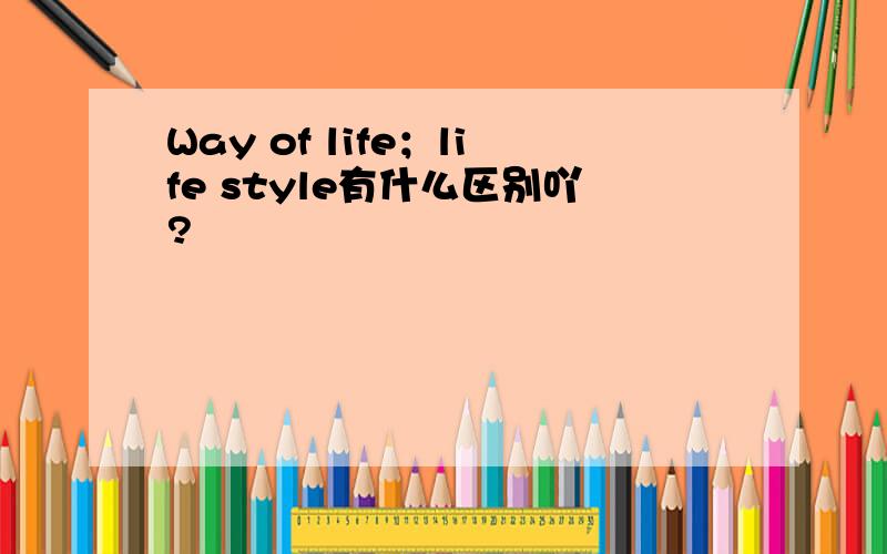 Way of life；life style有什么区别吖?