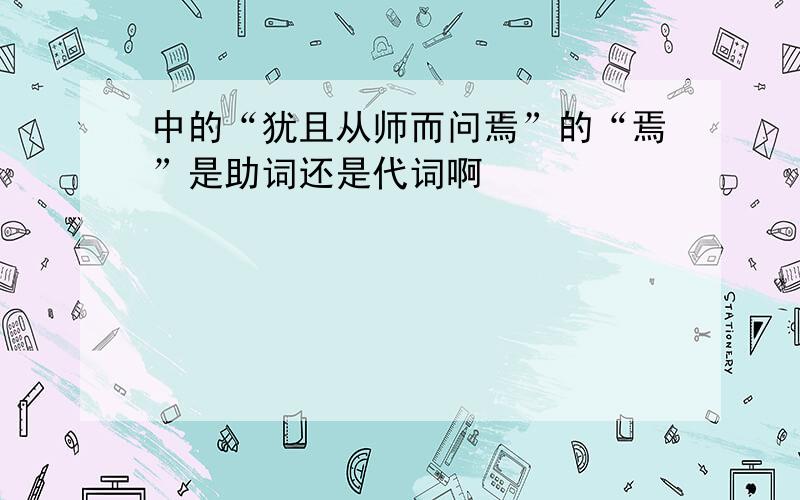 中的“犹且从师而问焉”的“焉”是助词还是代词啊