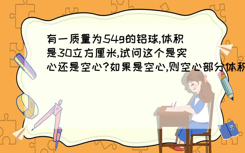 有一质量为54g的铝球,体积是30立方厘米,试问这个是实心还是空心?如果是空心,则空心部分体积多