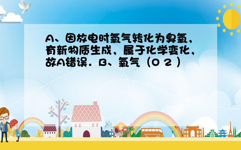 A、因放电时氧气转化为臭氧，有新物质生成，属于化学变化，故A错误．B、氧气（O 2 ）