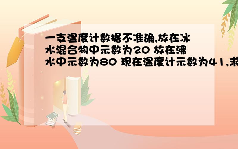 一支温度计数据不准确,放在冰水混合物中示数为20 放在沸水中示数为80 现在温度计示数为41,求实际温度