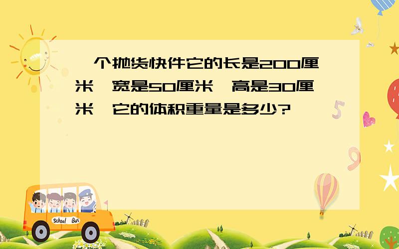 一个抛货快件它的长是200厘米,宽是50厘米,高是30厘米,它的体积重量是多少?