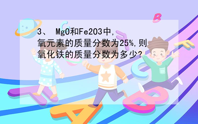 3、 MgO和Fe2O3中,氧元素的质量分数为25%,则氧化铁的质量分数为多少?