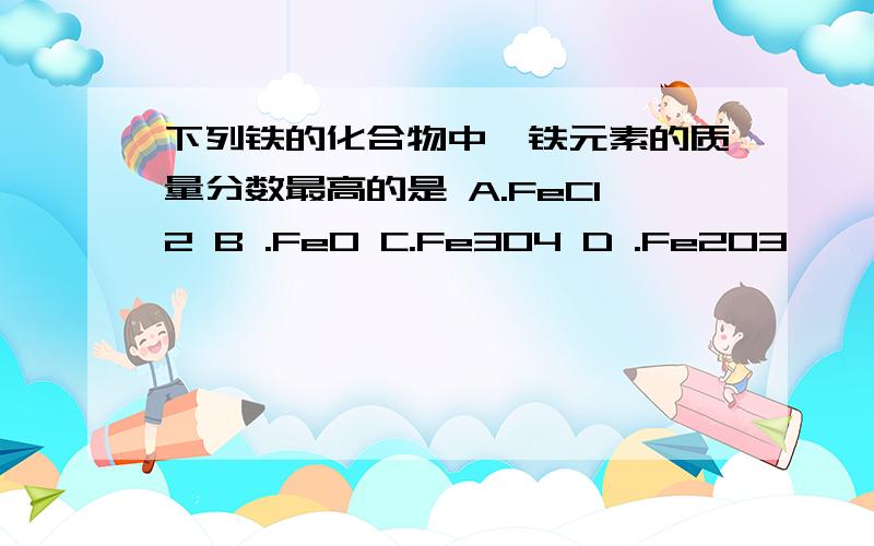 下列铁的化合物中,铁元素的质量分数最高的是 A.FeCl2 B .FeO C.Fe3O4 D .Fe2O3