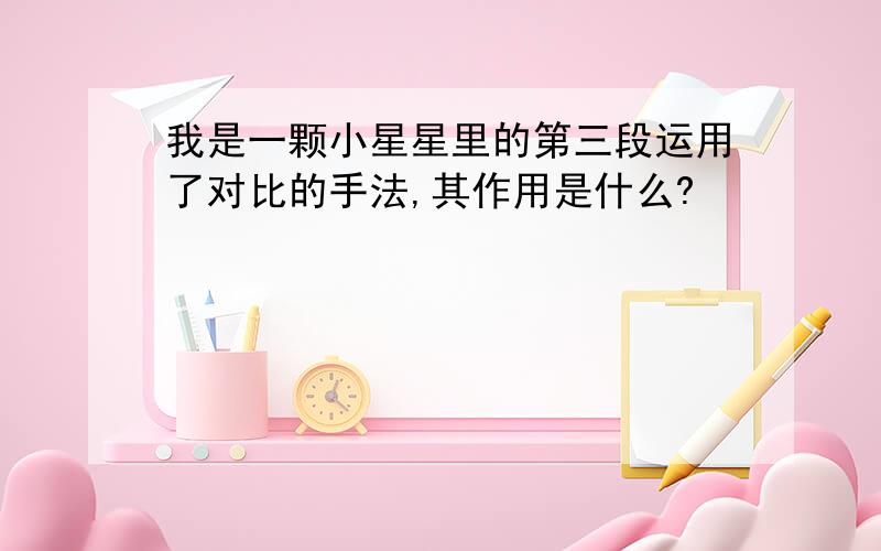 我是一颗小星星里的第三段运用了对比的手法,其作用是什么?