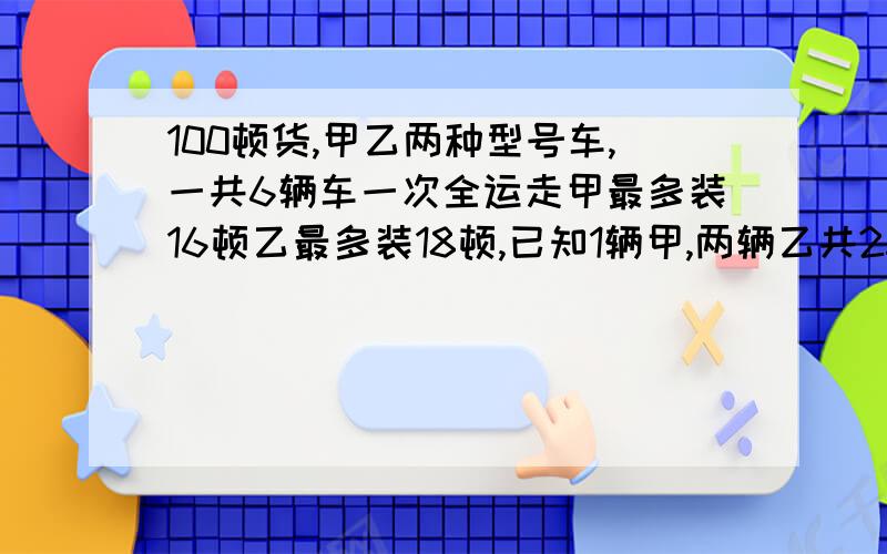 100顿货,甲乙两种型号车,一共6辆车一次全运走甲最多装16顿乙最多装18顿,已知1辆甲,两辆乙共2500元接下