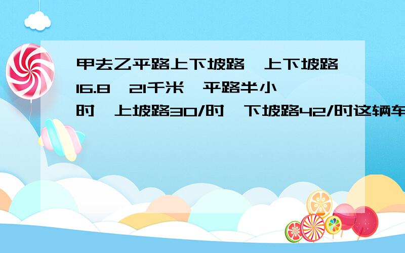 甲去乙平路上下坡路,上下坡路16.8,21千米,平路半小时,上坡路30/时,下坡路42/时这辆车原路返回需要时间